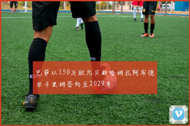 巴萨以150万欧元买断哈姆扎阿布德尔卡里姆签约至2029年
