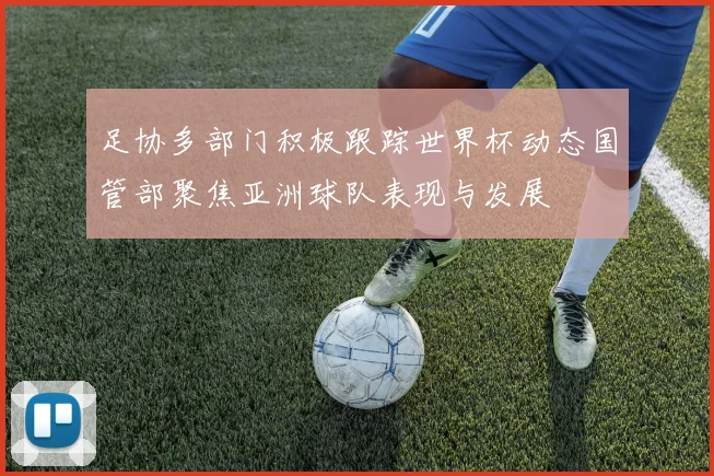 足协多部门积极跟踪世界杯动态国管部聚焦亚洲球队表现与发展