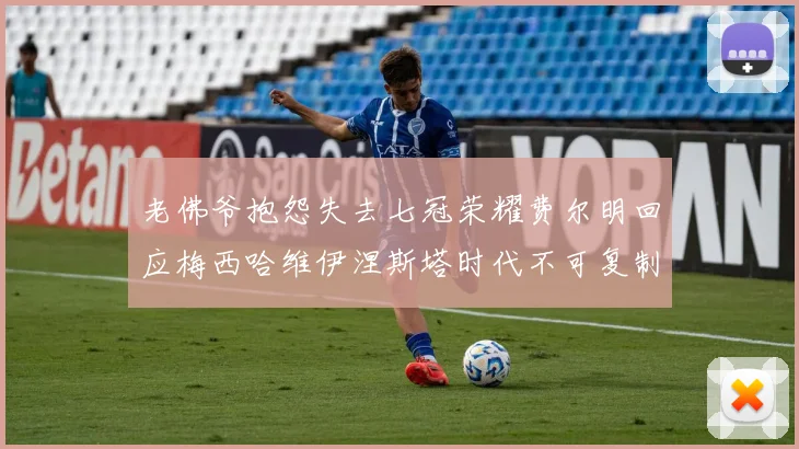 老佛爷抱怨失去七冠荣耀费尔明回应梅西哈维伊涅斯塔时代不可复制
