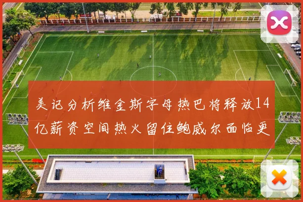 美记分析维金斯字母热巴将释放14亿薪资空间热火留住鲍威尔面临更大挑战