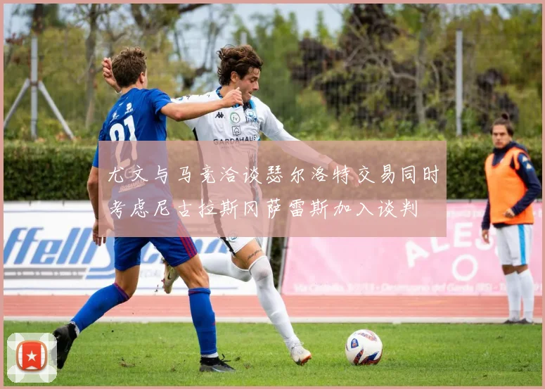 尤文与马竞洽谈瑟尔洛特交易同时考虑尼古拉斯冈萨雷斯加入谈判