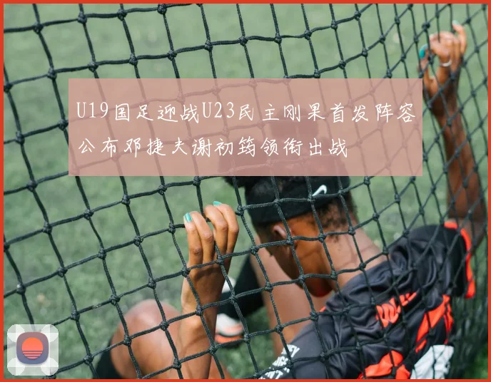 U19国足迎战U23民主刚果首发阵容公布邓捷夫谢初筠领衔出战