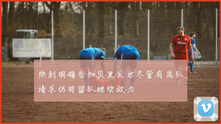 热刺明确告知贝里瓦尔尽管有离队请求仍将留队继续效力