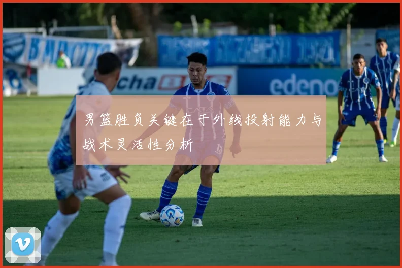 男篮胜负关键在于外线投射能力与战术灵活性分析