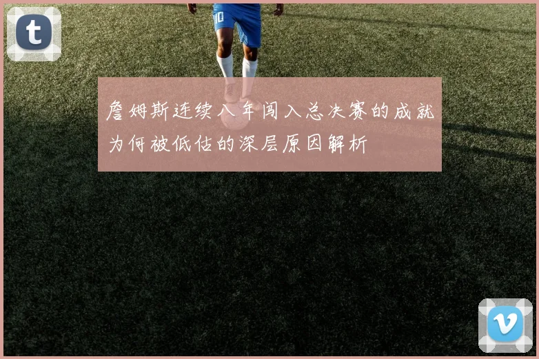 詹姆斯连续八年闯入总决赛的成就为何被低估的深层原因解析